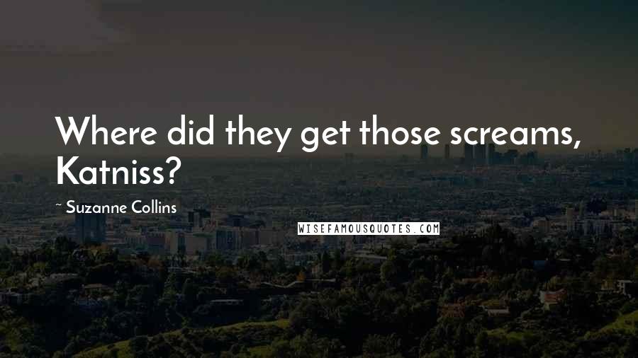 Suzanne Collins Quotes: Where did they get those screams, Katniss?