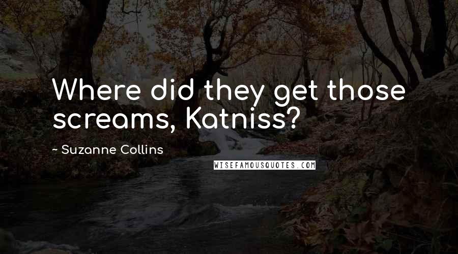 Suzanne Collins Quotes: Where did they get those screams, Katniss?