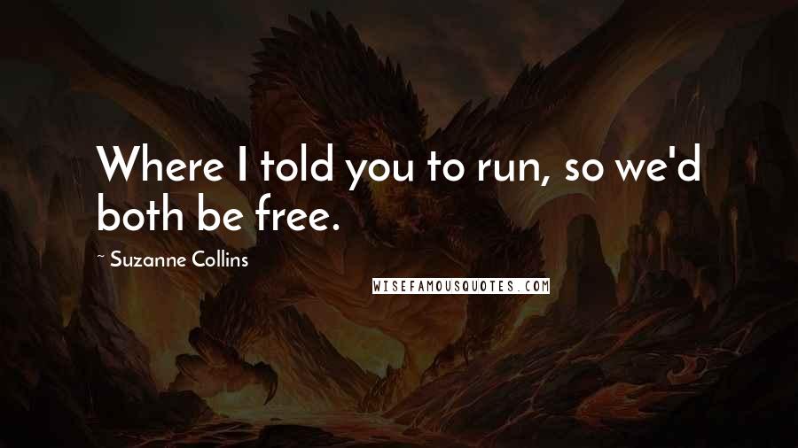 Suzanne Collins Quotes: Where I told you to run, so we'd both be free.