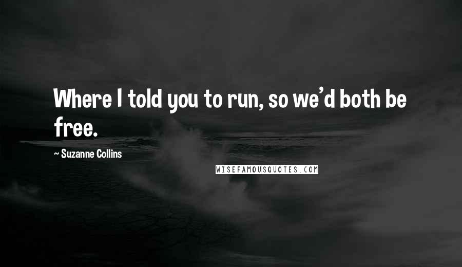 Suzanne Collins Quotes: Where I told you to run, so we'd both be free.