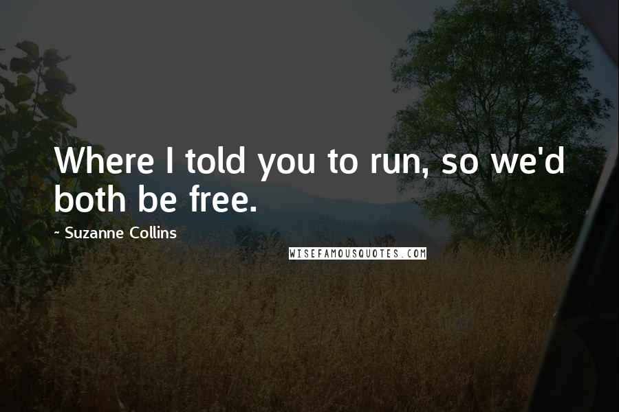 Suzanne Collins Quotes: Where I told you to run, so we'd both be free.