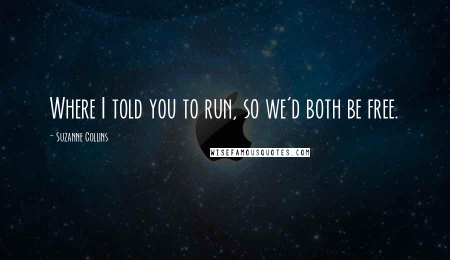 Suzanne Collins Quotes: Where I told you to run, so we'd both be free.