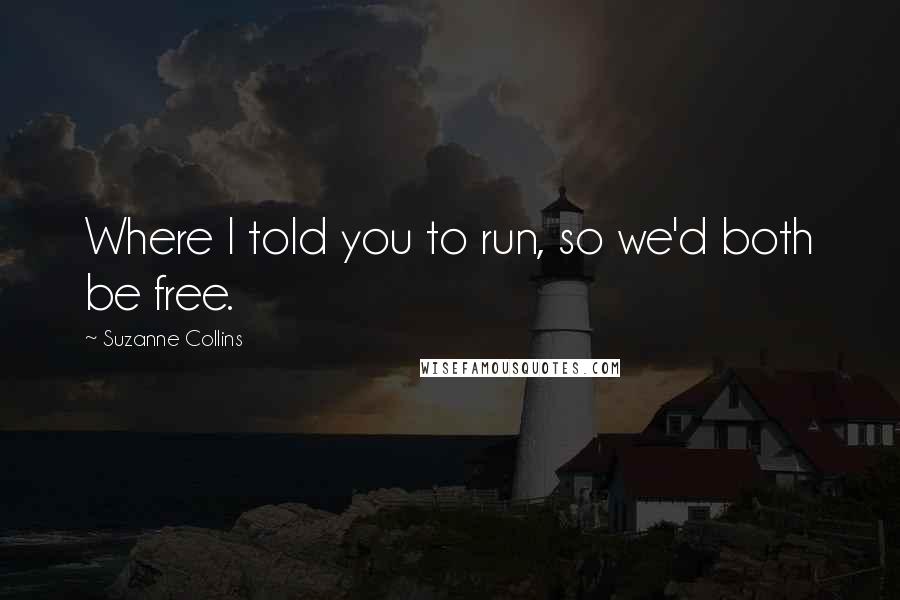 Suzanne Collins Quotes: Where I told you to run, so we'd both be free.