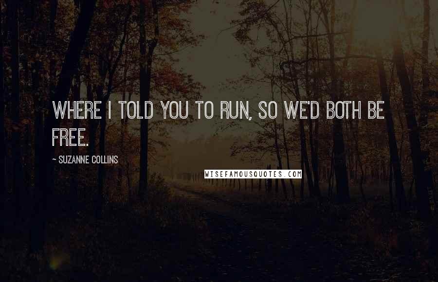 Suzanne Collins Quotes: Where I told you to run, so we'd both be free.