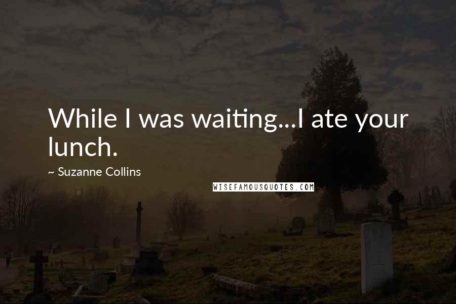 Suzanne Collins Quotes: While I was waiting...I ate your lunch.