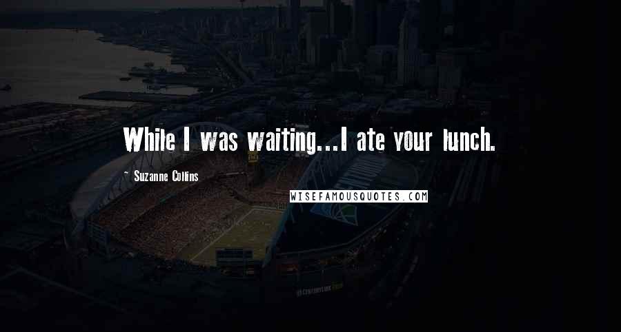 Suzanne Collins Quotes: While I was waiting...I ate your lunch.