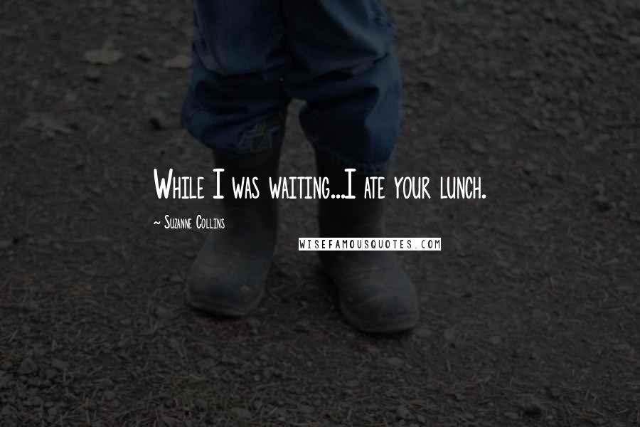 Suzanne Collins Quotes: While I was waiting...I ate your lunch.