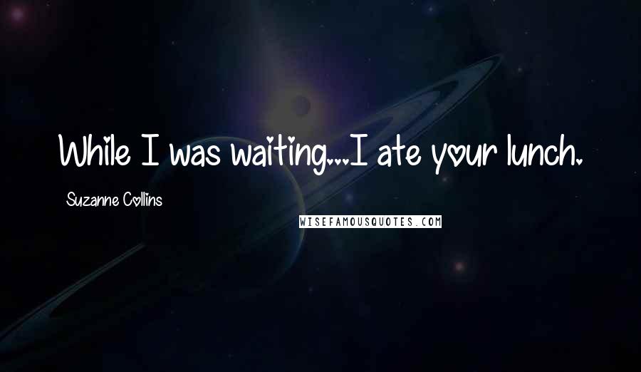 Suzanne Collins Quotes: While I was waiting...I ate your lunch.