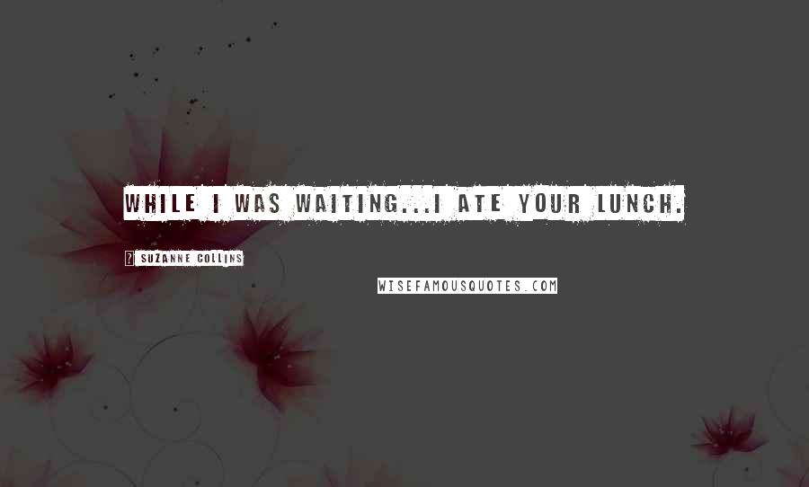 Suzanne Collins Quotes: While I was waiting...I ate your lunch.