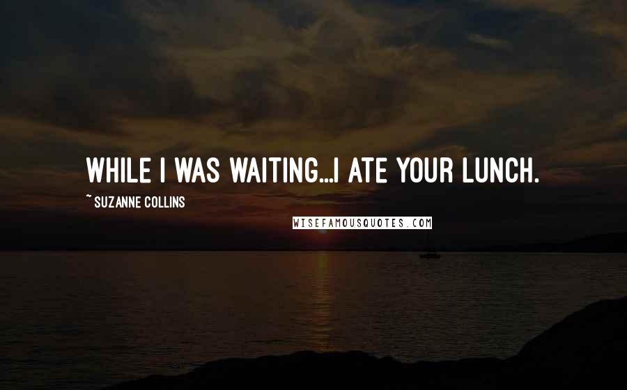 Suzanne Collins Quotes: While I was waiting...I ate your lunch.