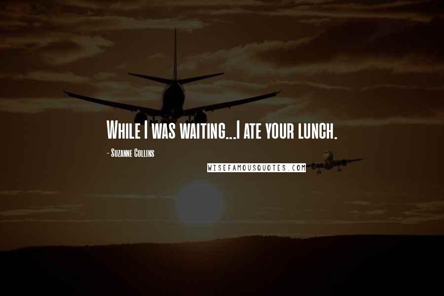 Suzanne Collins Quotes: While I was waiting...I ate your lunch.