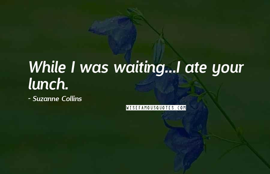 Suzanne Collins Quotes: While I was waiting...I ate your lunch.