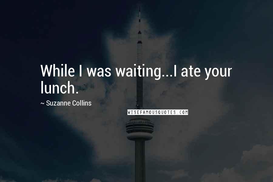 Suzanne Collins Quotes: While I was waiting...I ate your lunch.