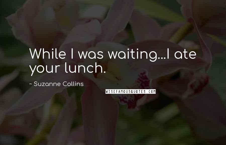 Suzanne Collins Quotes: While I was waiting...I ate your lunch.