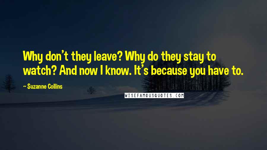 Suzanne Collins Quotes: Why don't they leave? Why do they stay to watch? And now I know. It's because you have to.