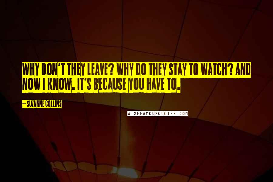 Suzanne Collins Quotes: Why don't they leave? Why do they stay to watch? And now I know. It's because you have to.