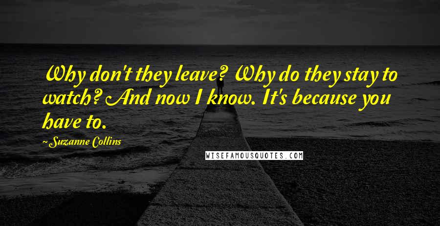 Suzanne Collins Quotes: Why don't they leave? Why do they stay to watch? And now I know. It's because you have to.