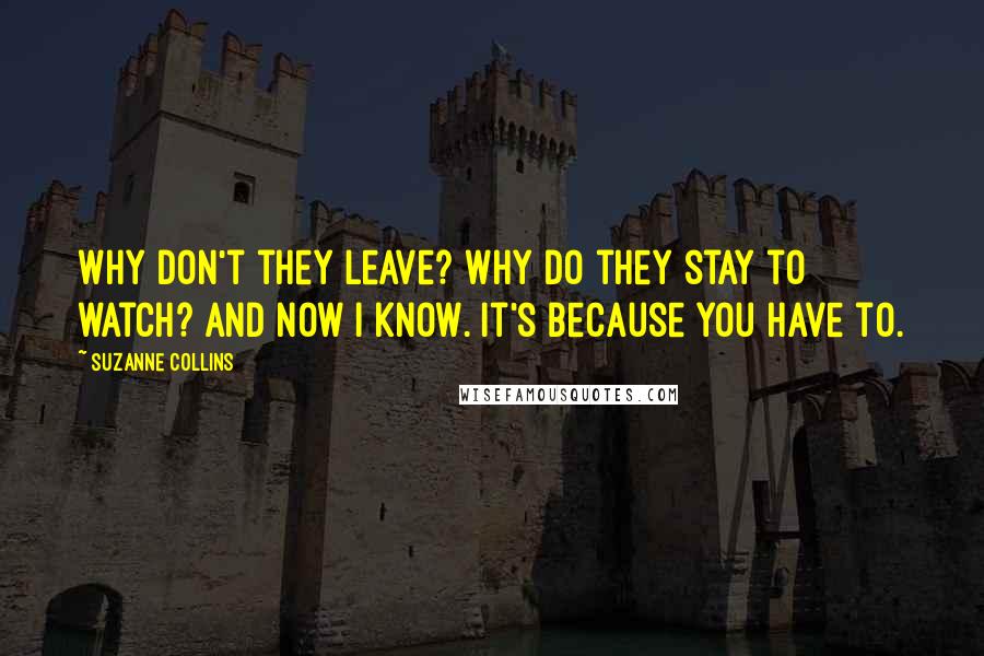 Suzanne Collins Quotes: Why don't they leave? Why do they stay to watch? And now I know. It's because you have to.