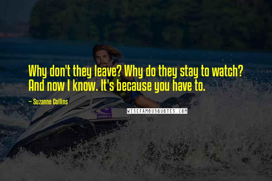 Suzanne Collins Quotes: Why don't they leave? Why do they stay to watch? And now I know. It's because you have to.