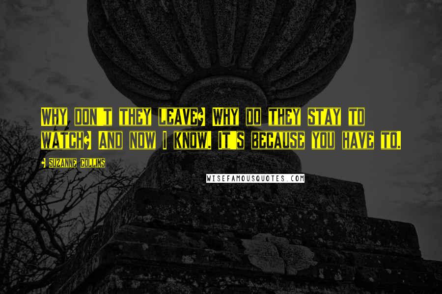 Suzanne Collins Quotes: Why don't they leave? Why do they stay to watch? And now I know. It's because you have to.