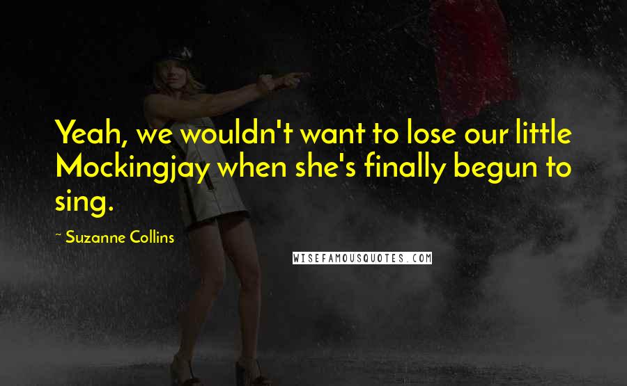Suzanne Collins Quotes: Yeah, we wouldn't want to lose our little Mockingjay when she's finally begun to sing.