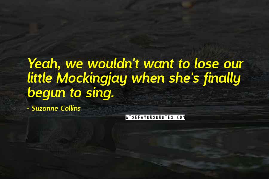 Suzanne Collins Quotes: Yeah, we wouldn't want to lose our little Mockingjay when she's finally begun to sing.