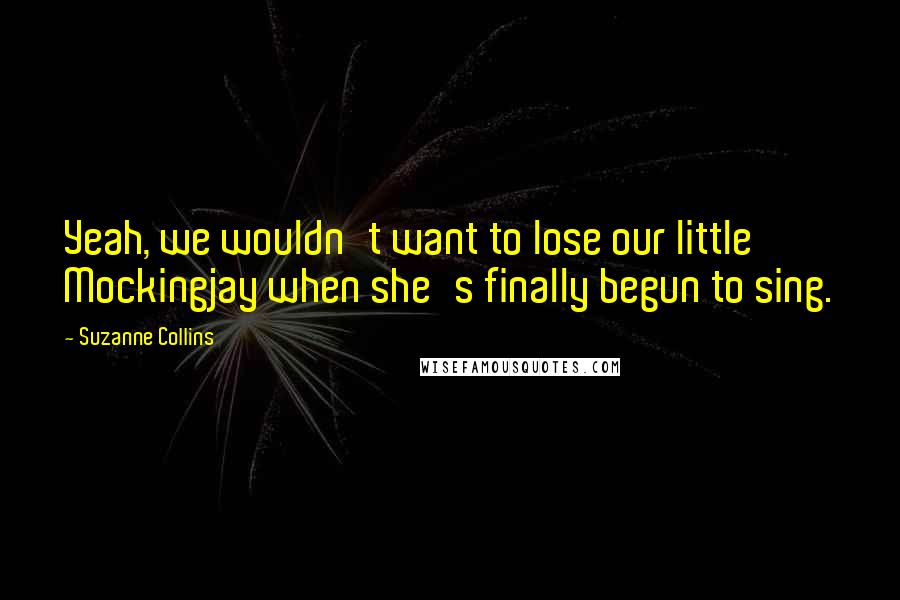 Suzanne Collins Quotes: Yeah, we wouldn't want to lose our little Mockingjay when she's finally begun to sing.