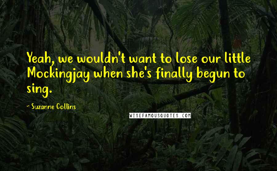 Suzanne Collins Quotes: Yeah, we wouldn't want to lose our little Mockingjay when she's finally begun to sing.