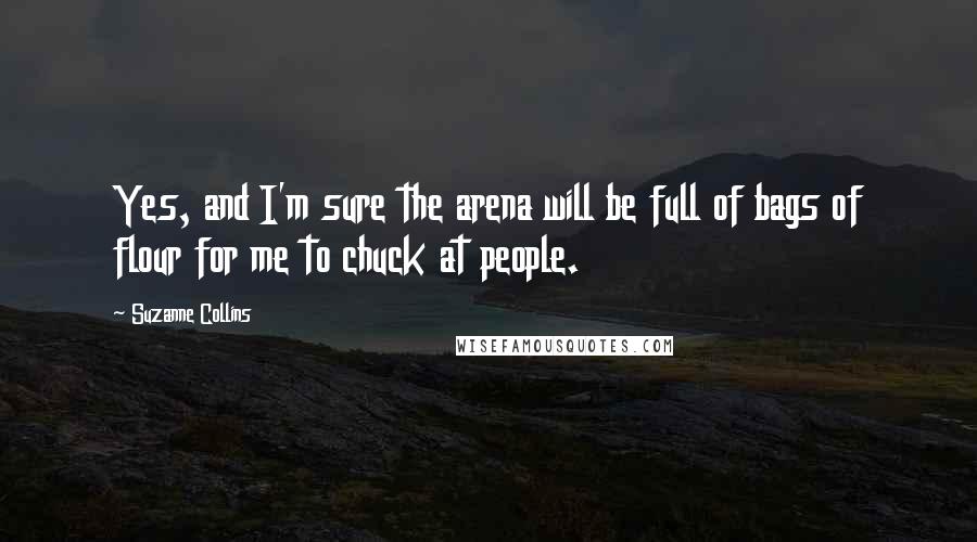 Suzanne Collins Quotes: Yes, and I'm sure the arena will be full of bags of flour for me to chuck at people.