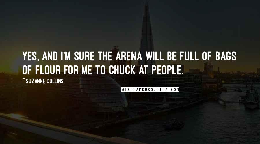 Suzanne Collins Quotes: Yes, and I'm sure the arena will be full of bags of flour for me to chuck at people.