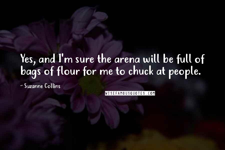 Suzanne Collins Quotes: Yes, and I'm sure the arena will be full of bags of flour for me to chuck at people.