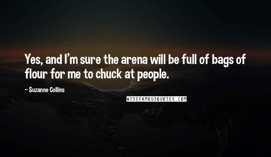 Suzanne Collins Quotes: Yes, and I'm sure the arena will be full of bags of flour for me to chuck at people.