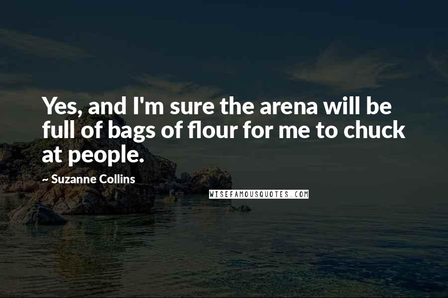 Suzanne Collins Quotes: Yes, and I'm sure the arena will be full of bags of flour for me to chuck at people.