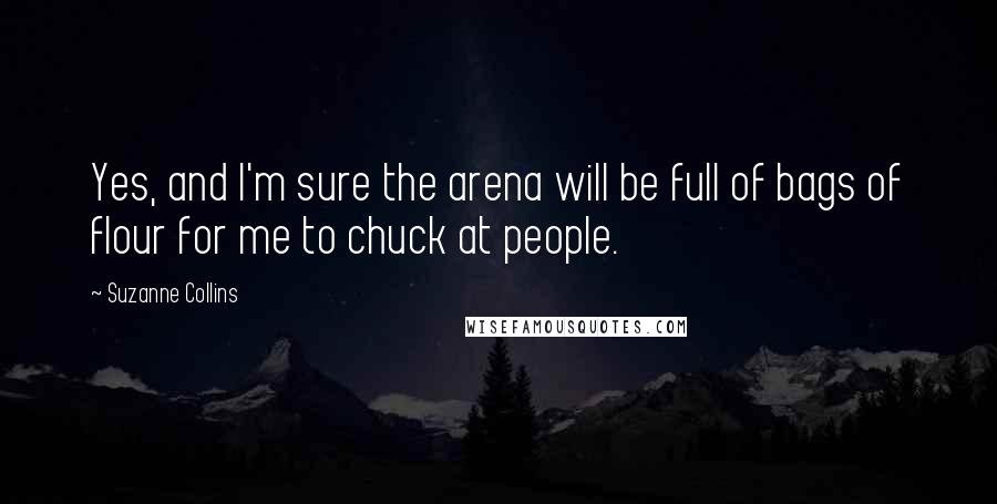 Suzanne Collins Quotes: Yes, and I'm sure the arena will be full of bags of flour for me to chuck at people.