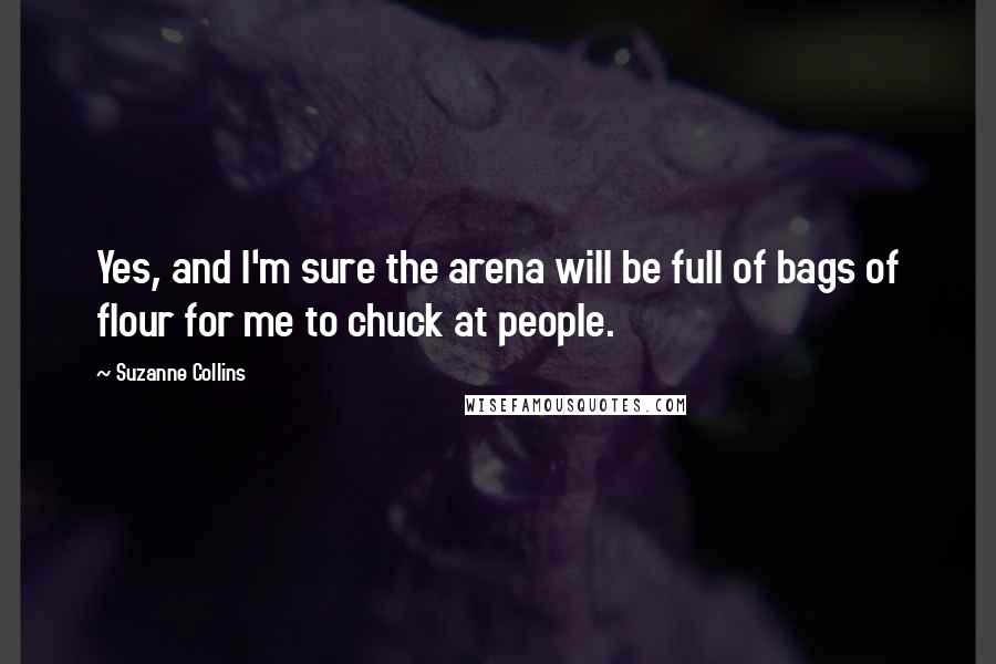 Suzanne Collins Quotes: Yes, and I'm sure the arena will be full of bags of flour for me to chuck at people.