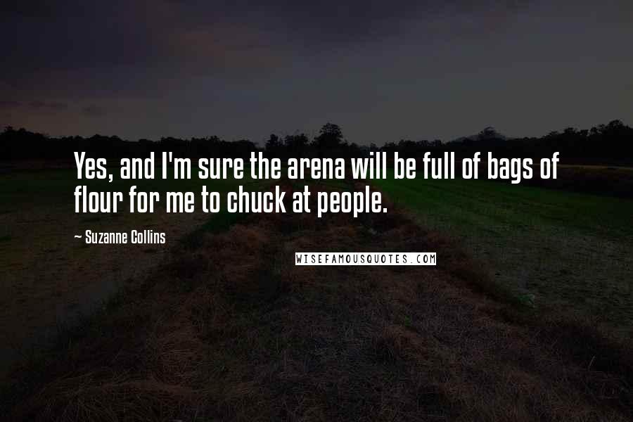 Suzanne Collins Quotes: Yes, and I'm sure the arena will be full of bags of flour for me to chuck at people.