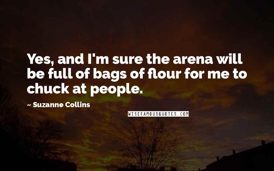 Suzanne Collins Quotes: Yes, and I'm sure the arena will be full of bags of flour for me to chuck at people.