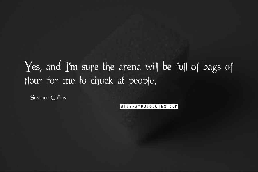 Suzanne Collins Quotes: Yes, and I'm sure the arena will be full of bags of flour for me to chuck at people.