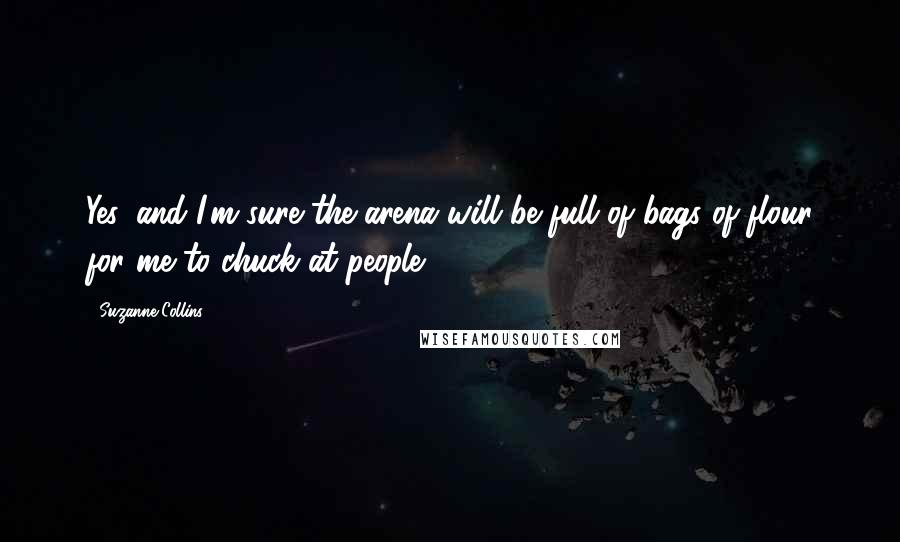 Suzanne Collins Quotes: Yes, and I'm sure the arena will be full of bags of flour for me to chuck at people.