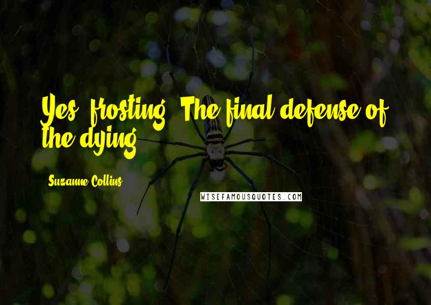 Suzanne Collins Quotes: Yes, frosting. The final defense of the dying.