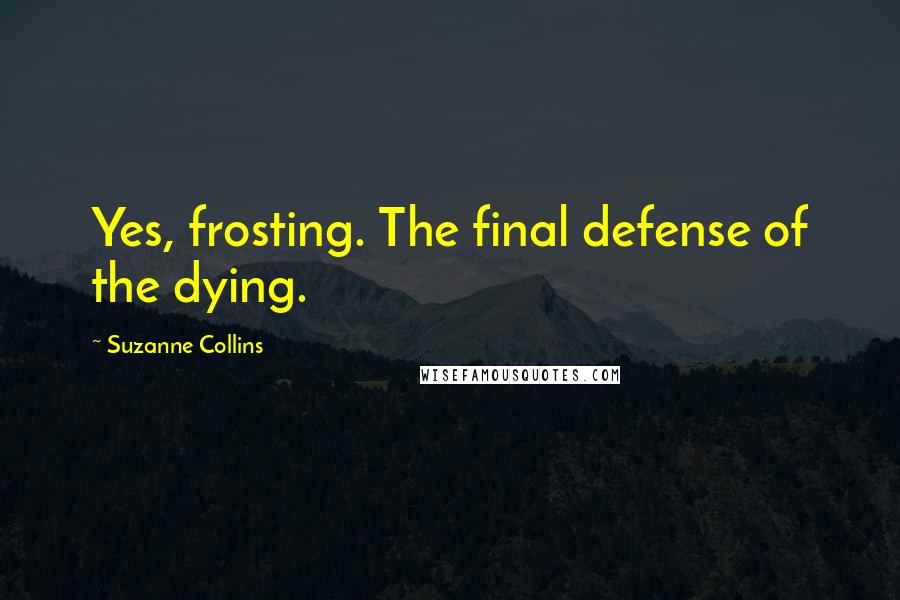 Suzanne Collins Quotes: Yes, frosting. The final defense of the dying.