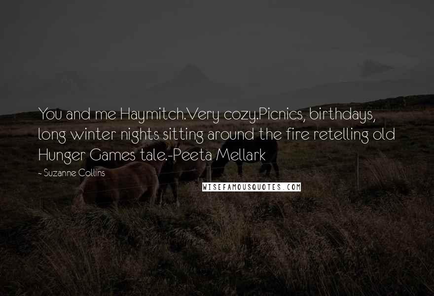 Suzanne Collins Quotes: You and me Haymitch.Very cozy.Picnics, birthdays, long winter nights sitting around the fire retelling old Hunger Games tale.-Peeta Mellark