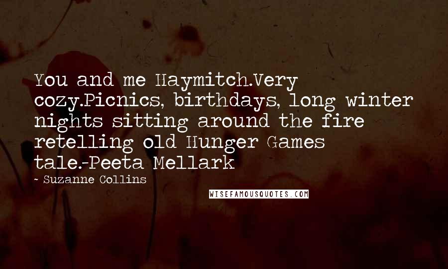 Suzanne Collins Quotes: You and me Haymitch.Very cozy.Picnics, birthdays, long winter nights sitting around the fire retelling old Hunger Games tale.-Peeta Mellark