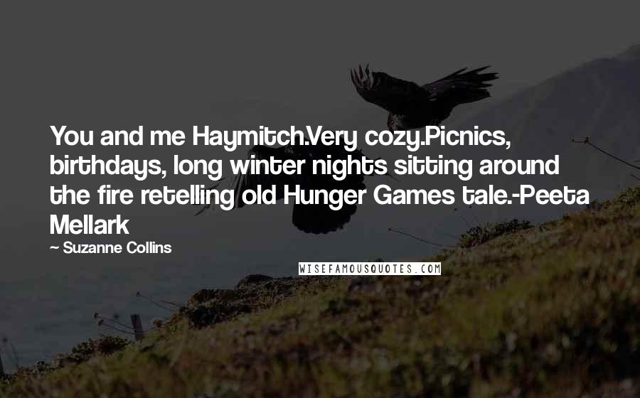 Suzanne Collins Quotes: You and me Haymitch.Very cozy.Picnics, birthdays, long winter nights sitting around the fire retelling old Hunger Games tale.-Peeta Mellark