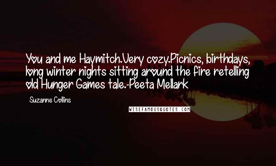 Suzanne Collins Quotes: You and me Haymitch.Very cozy.Picnics, birthdays, long winter nights sitting around the fire retelling old Hunger Games tale.-Peeta Mellark