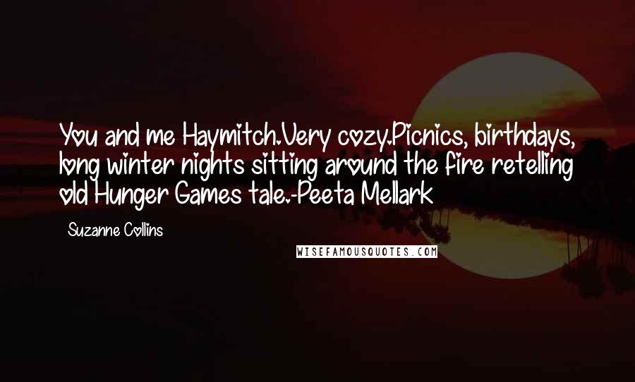 Suzanne Collins Quotes: You and me Haymitch.Very cozy.Picnics, birthdays, long winter nights sitting around the fire retelling old Hunger Games tale.-Peeta Mellark