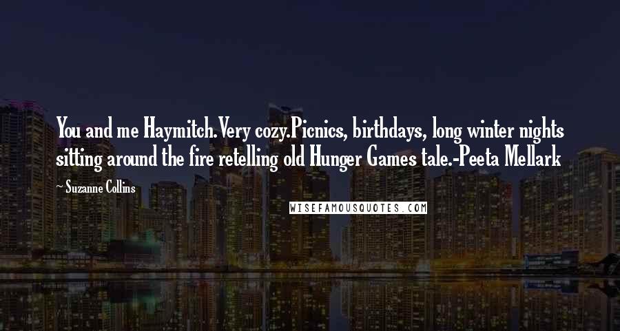 Suzanne Collins Quotes: You and me Haymitch.Very cozy.Picnics, birthdays, long winter nights sitting around the fire retelling old Hunger Games tale.-Peeta Mellark