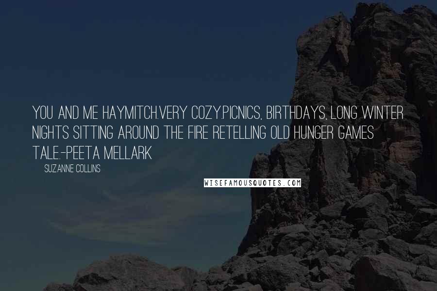 Suzanne Collins Quotes: You and me Haymitch.Very cozy.Picnics, birthdays, long winter nights sitting around the fire retelling old Hunger Games tale.-Peeta Mellark