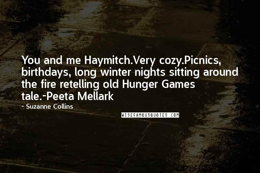 Suzanne Collins Quotes: You and me Haymitch.Very cozy.Picnics, birthdays, long winter nights sitting around the fire retelling old Hunger Games tale.-Peeta Mellark