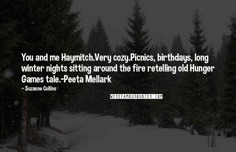 Suzanne Collins Quotes: You and me Haymitch.Very cozy.Picnics, birthdays, long winter nights sitting around the fire retelling old Hunger Games tale.-Peeta Mellark